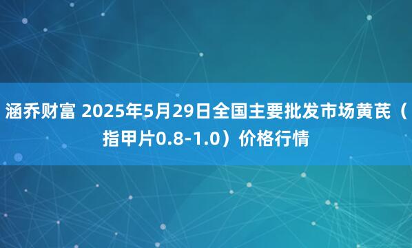 涵乔财富 2025年5月29日全国主要批发市场黄芪（指甲片0.8-1.0）价格行情