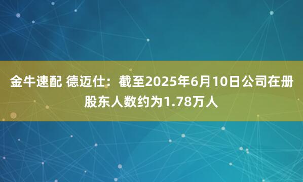 金牛速配 德迈仕：截至2025年6月10日公司在册股东人数约为1.78万人