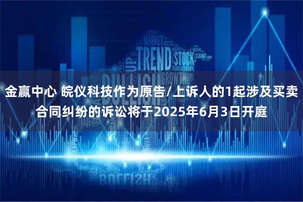 金赢中心 皖仪科技作为原告/上诉人的1起涉及买卖合同纠纷的诉讼将于2025年6月3日开庭