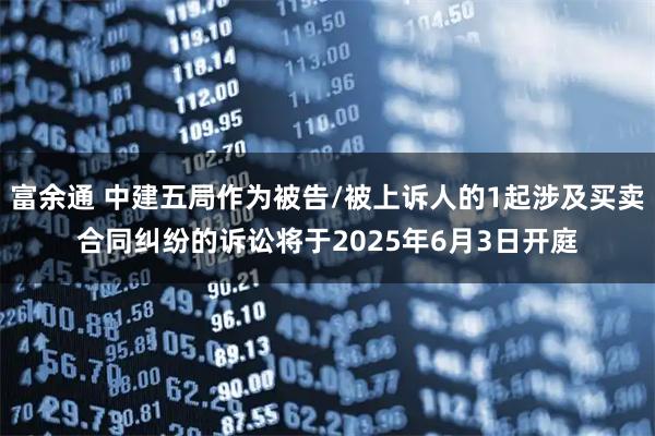 富余通 中建五局作为被告/被上诉人的1起涉及买卖合同纠纷的诉讼将于2025年6月3日开庭