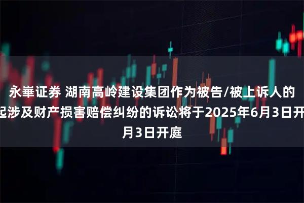 永崋证券 湖南高岭建设集团作为被告/被上诉人的1起涉及财产损害赔偿纠纷的诉讼将于2025年6月3日开庭