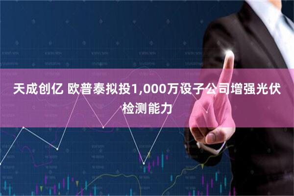 天成创亿 欧普泰拟投1,000万设子公司增强光伏检测能力