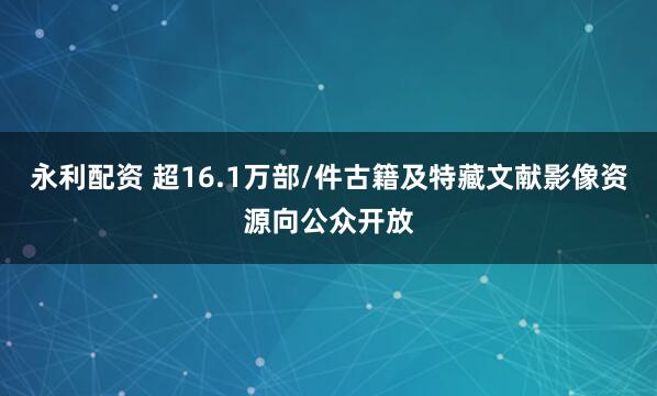 永利配资 超16.1万部/件古籍及特藏文献影像资源向公众开放