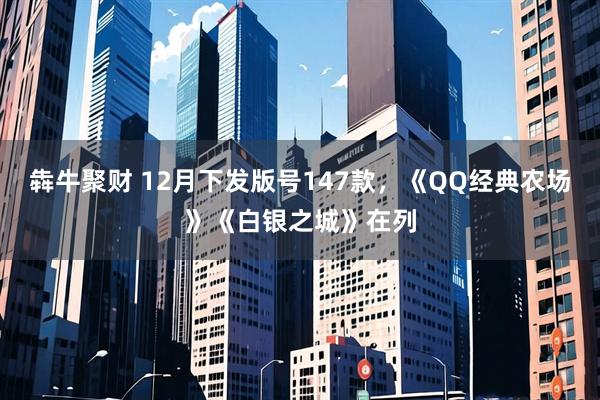 犇牛聚财 12月下发版号147款，《QQ经典农场》《白银之城》在列