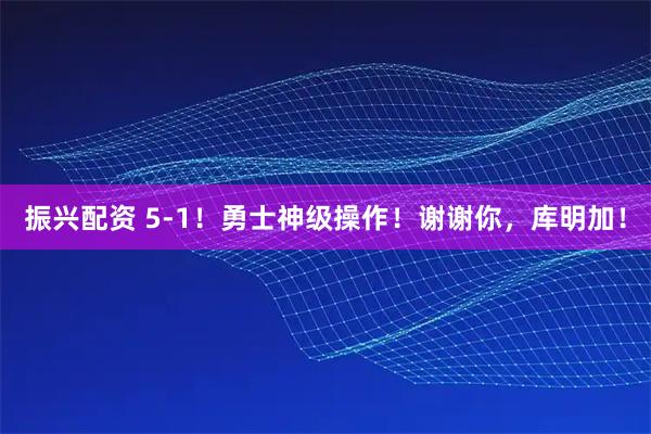 振兴配资 5-1！勇士神级操作！谢谢你，库明加！