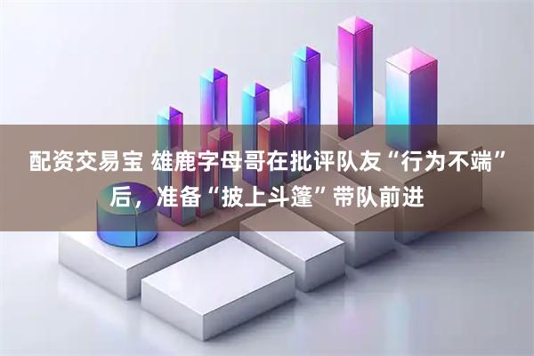 配资交易宝 雄鹿字母哥在批评队友“行为不端”后，准备“披上斗篷”带队前进