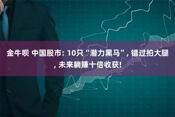 金牛呗 中国股市: 10只“潜力黑马”, 错过拍大腿, 未来躺赚十倍收获!
