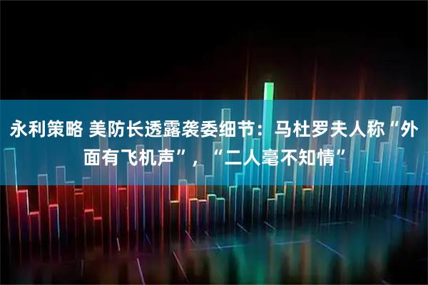 永利策略 美防长透露袭委细节：马杜罗夫人称“外面有飞机声”，“二人毫不知情”