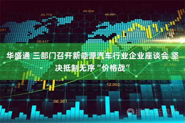 华盛通 三部门召开新能源汽车行业企业座谈会 坚决抵制无序“价格战”