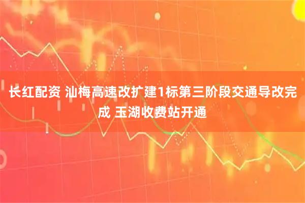长红配资 汕梅高速改扩建1标第三阶段交通导改完成 玉湖收费站开通