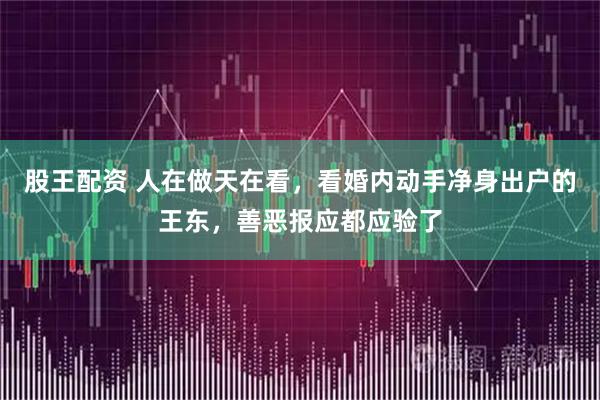 股王配资 人在做天在看，看婚内动手净身出户的王东，善恶报应都应验了