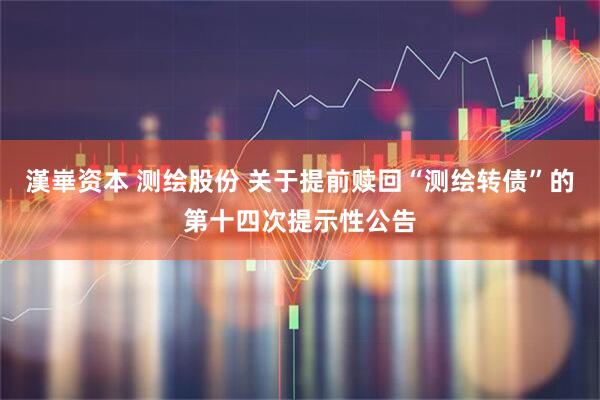 漢崋资本 测绘股份 关于提前赎回“测绘转债”的第十四次提示性公告