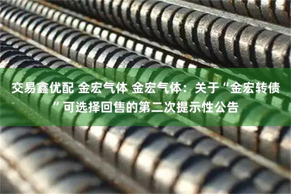 交易鑫优配 金宏气体 金宏气体：关于“金宏转债”可选择回售的第二次提示性公告