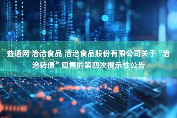益通网 洽洽食品 洽洽食品股份有限公司关于“洽洽转债”回售的第四次提示性公告