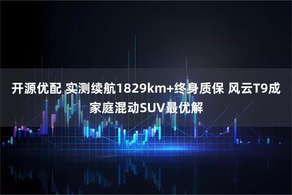 开源优配 实测续航1829km+终身质保 风云T9成家庭混动SUV最优解