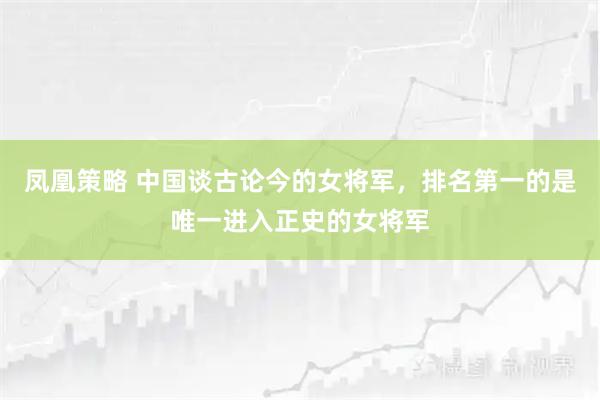 凤凰策略 中国谈古论今的女将军，排名第一的是唯一进入正史的女将军