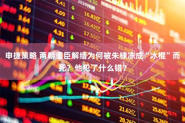 申捷策略 两朝重臣解缙为何被朱棣冻成“冰棍”而死？他犯了什么错？