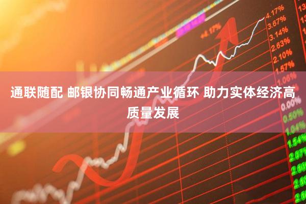 通联随配 邮银协同畅通产业循环 助力实体经济高质量发展