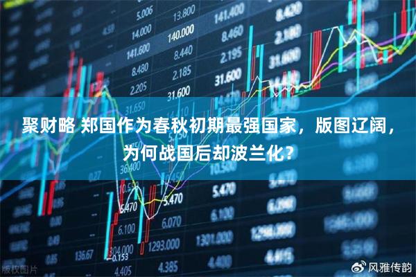 聚财略 郑国作为春秋初期最强国家，版图辽阔，为何战国后却波兰化？