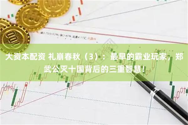大资本配资 礼崩春秋（3）：最早的霸业玩家，郑武公灭十国背后的三重智慧！