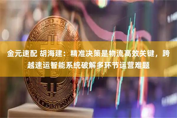 金元速配 胡海建：精准决策是物流高效关键，跨越速运智能系统破解多环节运营难题