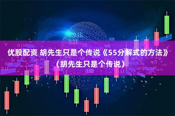 优股配资 胡先生只是个传说《55分解式的方法》 （胡先生只是个传说）