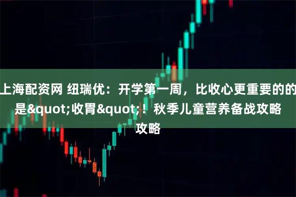 上海配资网 纽瑞优：开学第一周，比收心更重要的的是"收胃"！秋季儿童营养备战攻略