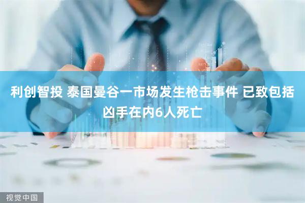 利创智投 泰国曼谷一市场发生枪击事件 已致包括凶手在内6人死亡
