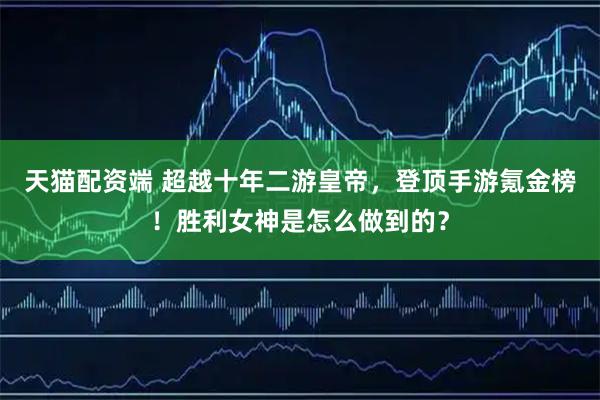 天猫配资端 超越十年二游皇帝，登顶手游氪金榜！胜利女神是怎么做到的？