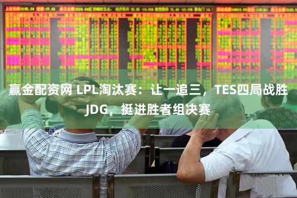 赢金配资网 LPL淘汰赛：让一追三，TES四局战胜JDG，挺进胜者组决赛